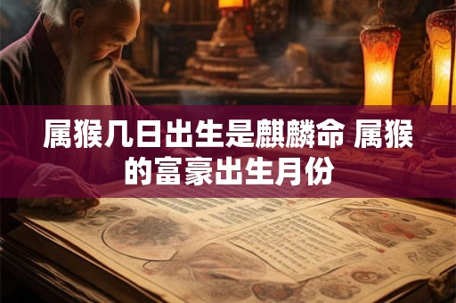 属猴几日出生是麒麟命 属猴的富豪出生月份