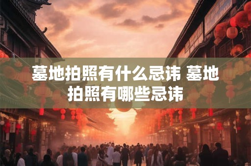 墓地拍照有什么忌讳 墓地拍照有哪些忌讳