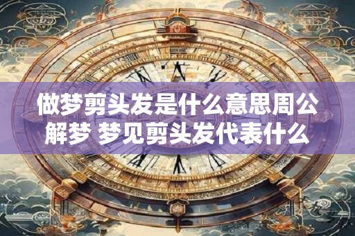 做梦剪头发是什么意思周公解梦 梦见剪头发代表什么周公解梦