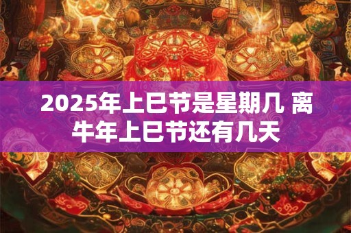 2025年上巳节是星期几 离牛年上巳节还有几天