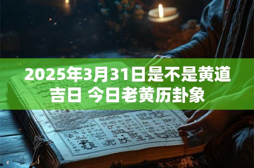 2025年3月31日是不是黄道吉日 今日老黄历卦象