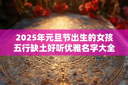 2025年元旦节出生的女孩五行缺土好听优雅名字大全