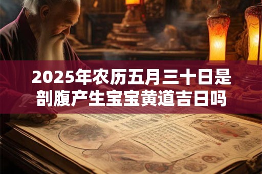 2025年农历五月三十日是剖腹产生宝宝黄道吉日吗