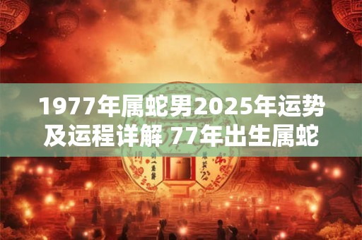 1977年属蛇男2025年运势及运程详解 77年出生属蛇人2025全年每月运势男性