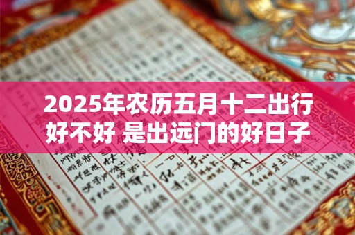 2025年农历五月十二出行好不好 是出远门的好日子吗