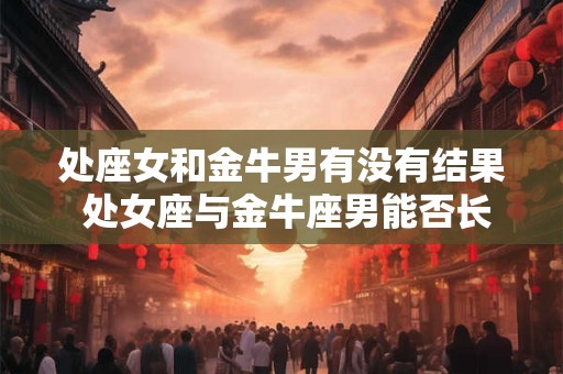 处座女和金牛男有没有结果 处女座与金牛座男能否长久