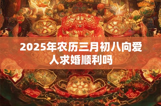 2025年农历三月初八向爱人求婚顺利吗