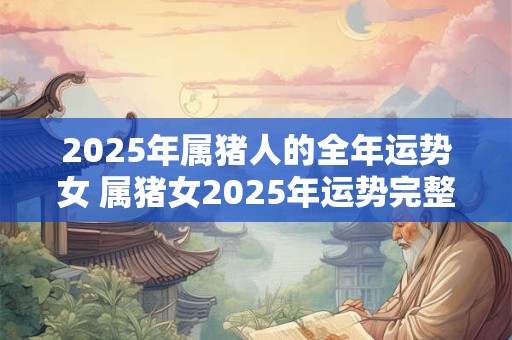 2025年属猪人的全年运势女 属猪女2025年运势完整版