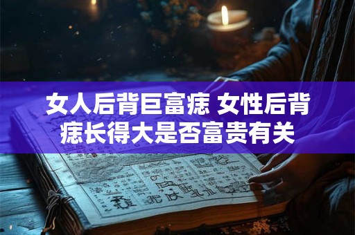 女人后背巨富痣 女性后背痣长得大是否富贵有关