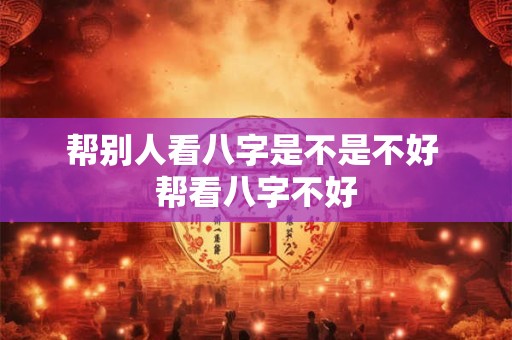 帮别人看八字是不是不好 帮看八字不好