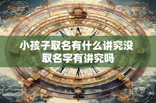 小孩子取名有什么讲究没 取名字有讲究吗