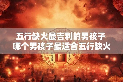 五行缺火最吉利的男孩子 哪个男孩子最适合五行缺火的命格