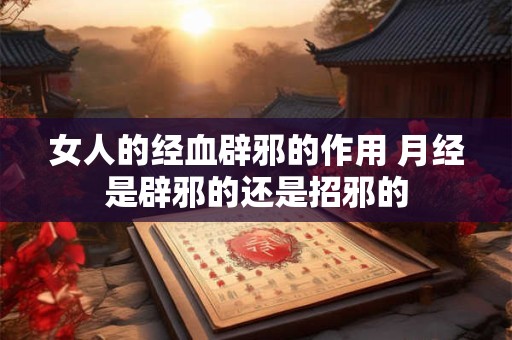 女人的经血辟邪的作用 月经是辟邪的还是招邪的 女人的经血辟邪的作用 月经是辟邪的还是招邪的