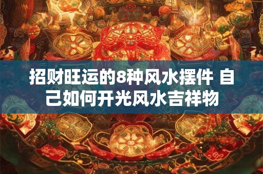 招财旺运的8种风水摆件 自己如何开光风水吉祥物