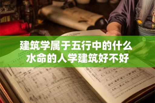 建筑学属于五行中的什么 水命的人学建筑好不好