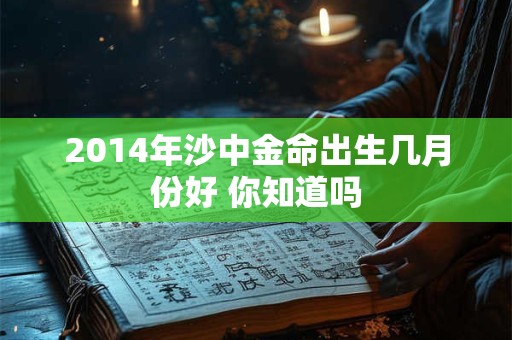 2014年沙中金命出生几月份好 你知道吗