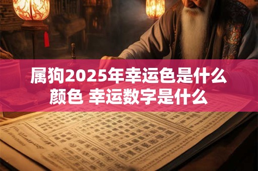 属狗2025年幸运色是什么颜色 幸运数字是什么 属狗2025年幸运色是什么颜色 幸运数字是什么