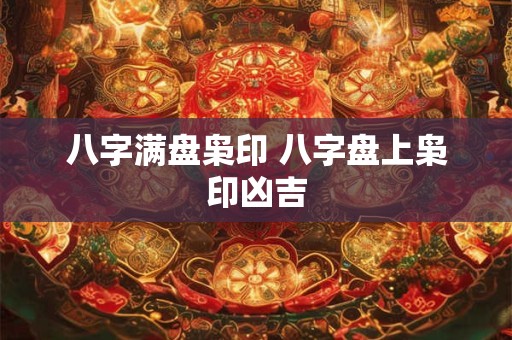 八字满盘枭印 八字盘上枭印凶吉