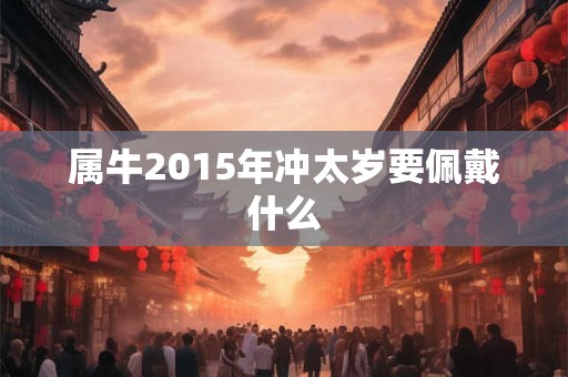 属牛2015年冲太岁要佩戴什么