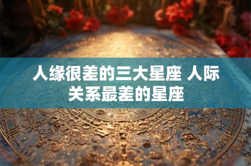 人缘很差的三大星座 人际关系最差的星座