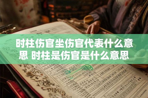 时柱伤官坐伤官代表什么意思 时柱是伤官是什么意思