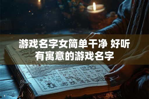 游戏名字女简单干净 好听有寓意的游戏名字