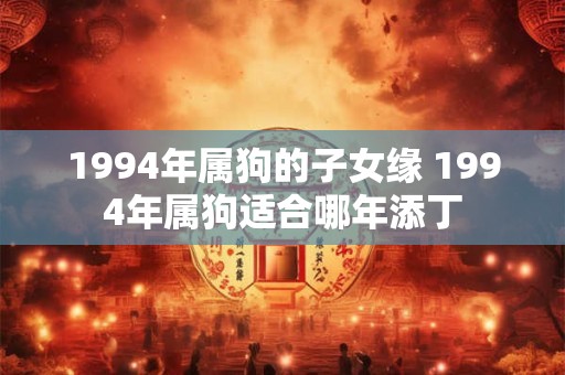 1994年属狗的子女缘 1994年属狗适合哪年添丁