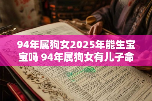 94年属狗女2025年能生宝宝吗 94年属狗女有儿子命吗 94年属狗女2025年能生宝宝吗 94年属狗女有儿子命吗