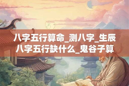 八字五行算命_测八字_生辰八字五行缺什么_鬼谷子算命网