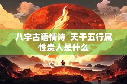 八字古语情诗  天干五行属性贵人是什么