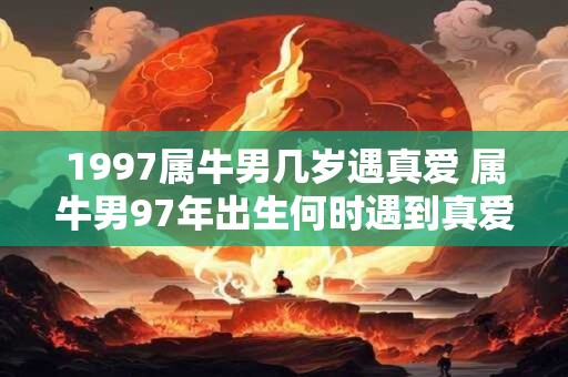 1997属牛男几岁遇真爱 属牛男97年出生何时遇到真爱