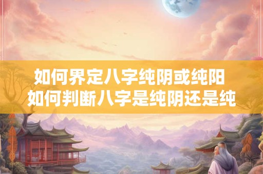 如何界定八字纯阴或纯阳 如何判断八字是纯阴还是纯阳