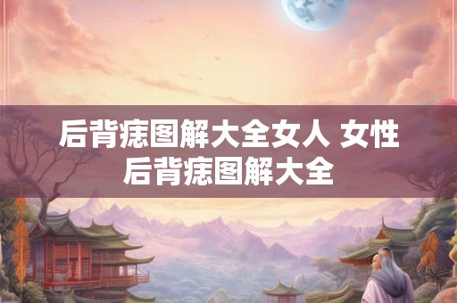 后背痣图解大全女人 女性后背痣图解大全