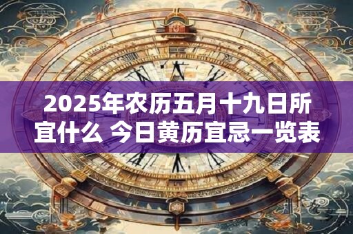 2025年农历五月十九日所宜什么 今日黄历宜忌一览表