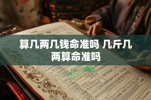 算几两几钱命准吗 几斤几两算命准吗 算几两几钱命准吗 几斤几两算命准吗