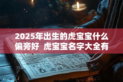 2025年出生的虎宝宝什么偏旁好  虎宝宝名字大全有寓意
