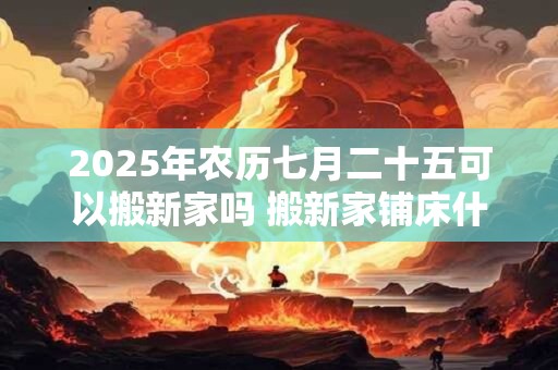 2025年农历七月二十五可以搬新家吗 搬新家铺床什么时间点吉利