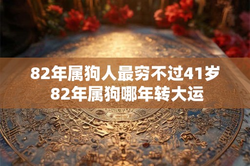 82年属狗人最穷不过41岁 82年属狗哪年转大运