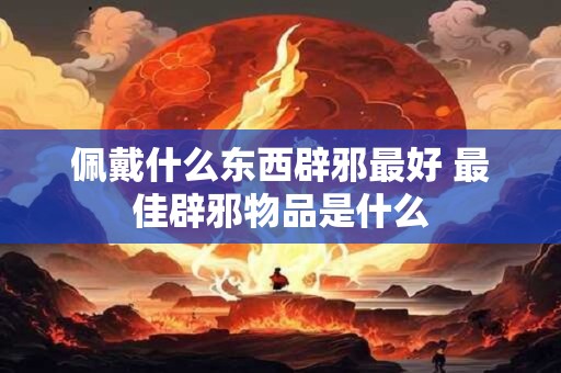 佩戴什么东西辟邪最好 最佳辟邪物品是什么