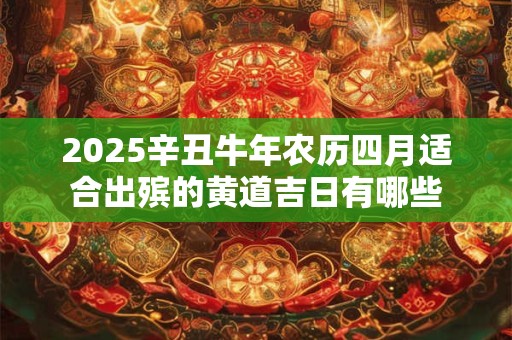 2025辛丑牛年农历四月适合出殡的黄道吉日有哪些