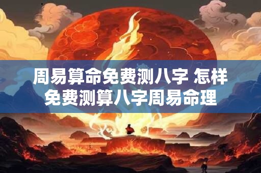 周易算命免费测八字 怎样免费测算八字周易命理