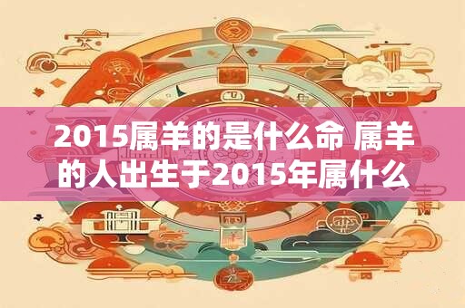 2015属羊的是什么命 属羊的人出生于2015年属什么命