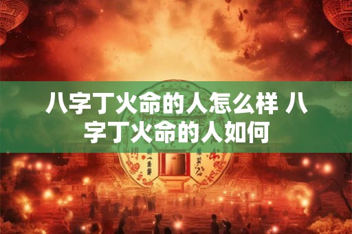 八字丁火命的人怎么样 八字丁火命的人如何