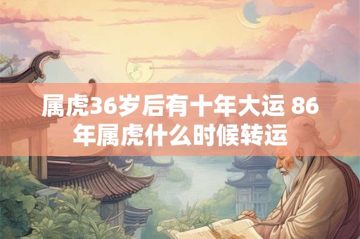 属虎36岁后有十年大运 86年属虎什么时候转运