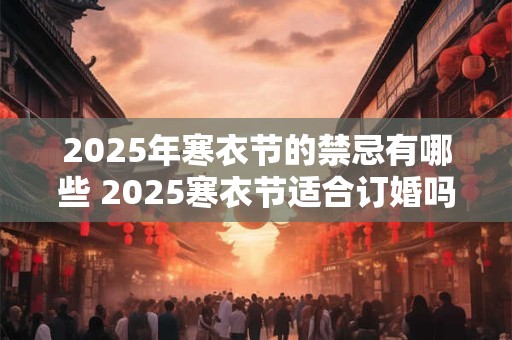 2025年寒衣节的禁忌有哪些 2025寒衣节适合订婚吗