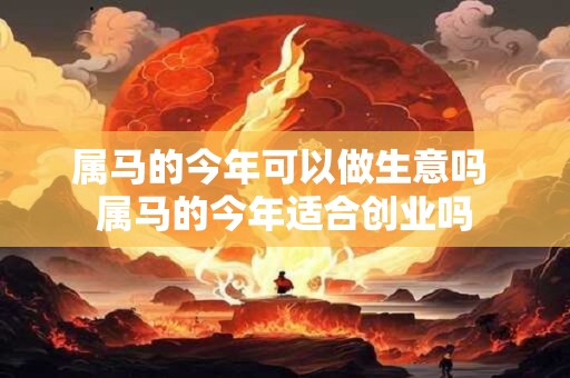 属马的今年可以做生意吗 属马的今年适合创业吗