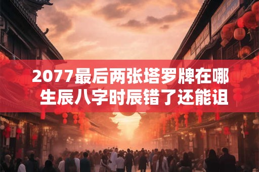 2077最后两张塔罗牌在哪  生辰八字时辰错了还能诅咒吗