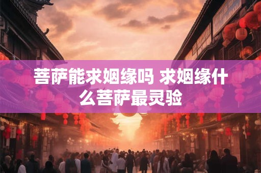 菩萨能求姻缘吗 求姻缘什么菩萨最灵验 菩萨能求姻缘吗 求姻缘什么菩萨最灵验