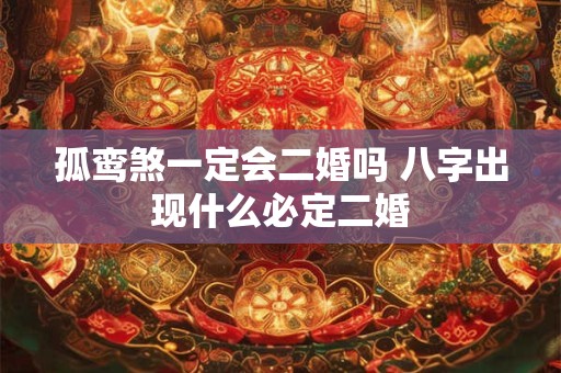 孤鸾煞一定会二婚吗 八字出现什么必定二婚 孤鸾煞一定会二婚吗 八字出现什么必定二婚