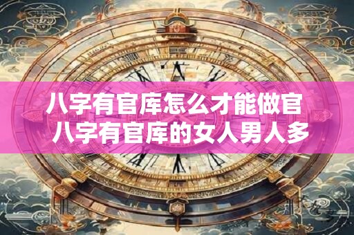 八字有官库怎么才能做官  八字有官库的女人男人多